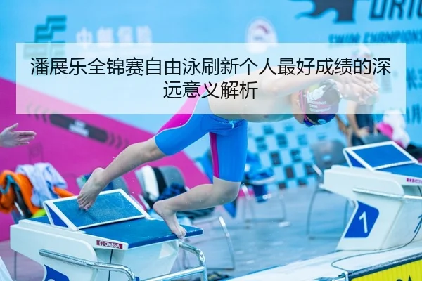 潘展乐全锦赛自由泳刷新个人最好成绩的深远意义解析