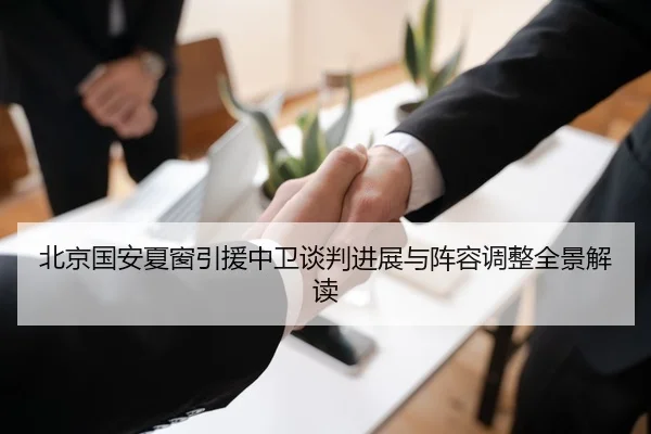 北京国安夏窗引援中卫谈判进展与阵容调整全景解读