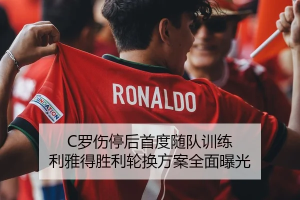 C罗伤停后首度随队训练 利雅得胜利轮换方案全面曝光