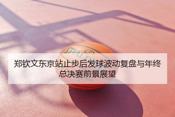 郑钦文东京站止步后发球波动复盘与年终总决赛前景展望