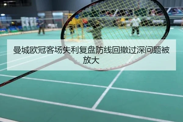 曼城欧冠客场失利复盘防线回撤过深问题被放大