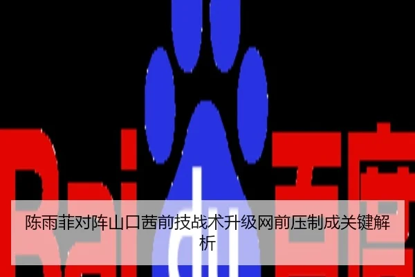 陈雨菲对阵山口茜前技战术升级网前压制成关键解析